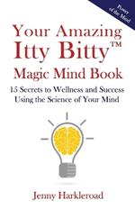 Your Amazing Itty Bitty(TM) Magic Mind Book: 15 Secrets to Wellness and Success Using the Science of Your Mind