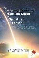 The Frequent Flyer's Practical Guide to Spiritual Travel: Steps, Mistakes, and Successes in Following the Holy Spirit into Amazing Experiences