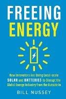 Freeing Energy: How Innovators Are Using Local-scale Solar and Batteries to Disrupt the Global Energy Industry from the Outside In