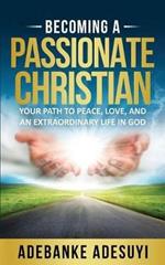 Becoming a Passionate Christian: Your Path to Peace, Love, and an Extraordinary Life in God