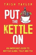 Put The Kettle On: An American's Guide to British Slang, Telly and Tea