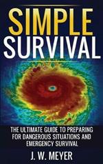 Simple Survival: The Ultimate Guide to Preparing for Dangerous Situations and Emergency Survival