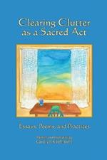 Clearing Clutter as a Sacred Act: Essays, Poems and Practices