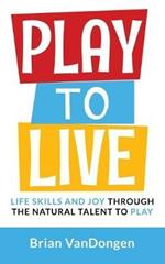 Play to Live: Life Skills and Joy Through the Natural Talent to Play