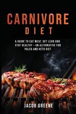 Carnivore Diet: A Guide to Eat Meat, Get Lean, and Stay Healthy an Alternative for Paleo and Keto Diet