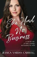 She Had No Business: A real life tale of faith, courage, and beating the odds.