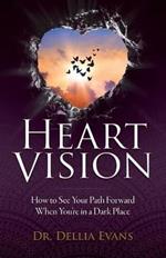 Heart Vision: How to See Your Path Forward When You're in a Dark Place