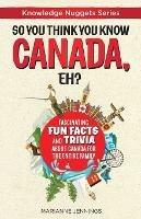 So You Think You Know CANADA, Eh?: Fascinating Fun Facts and Trivia about Canada for the Entire Family