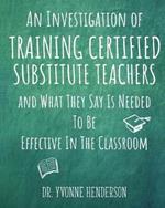 An Investigation of Training Certified Substitute Teachers and What They Say is Needed to be Effective in the Classroom