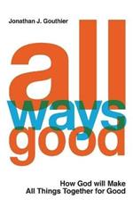 All Ways Good: How God will Make All Things Together for Good