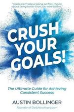 Crush Your Goals!: The Ultimate Guide for Achieving Consistent Success