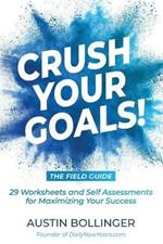 Crush Your Goals! The Field Guide: 29 Worksheets and Self Assessments for Maximizing Your Success