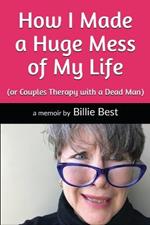 How I Made a Huge Mess of My Life: (or Couples Therapy with a Dead Man)