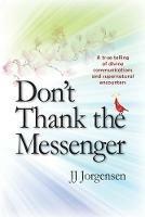 Don't Thank the Messenger: A true telling of divine communications and supernatural encounters
