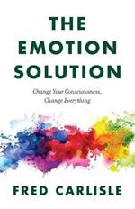 The Emotion Solution: Change Your Consciousness, Change Everything