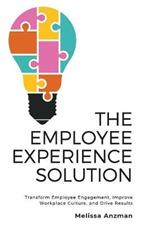 The Employee Experience Solution: Transform Employee Engagement, Improve Workplace Culture, and Drive Results