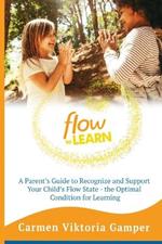 Flow To Learn: A 52-Week Parent's Guide to Recognize & Support Your Child's Flow State - the Optimal Condition for Learning