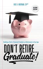 Don't Retire... Graduate!: Building a Path to Financial Freedom and Retirement at Any Age