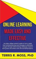 Online Learning Made Easy and Effective: An online college student's guide on how to apply their individual learning style strategies to effectively navigate through online learning challenges, improve their grades and achieve work, life and family balance.