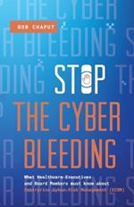 Stop The Cyber Bleeding: What Healthcare Executives and Board Members Must Know About Enterprise Cyber Risk Management (ECRM) How to Save Your Patients, Preserve Your Reputation, and Protect Your Balance Sheet