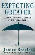 Expecting Greater: Aligning Our Desires with God's Will: Aligning Our Desires