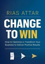 Change to Win: How to Optimize or Transform Your Business to Deliver Positive Results