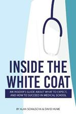 Inside the White Coat: An Insider's Guide About What to Expect, and How to Succeed in Medical School