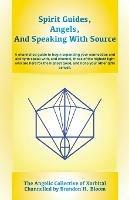 Spirit Guides, Angels, and Speaking With Source: A channelled guide to begin expanding your connection and ability to speak with, and channel, those of the highest light who are here for the highest good, and hone your other gifts as well.