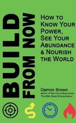 Build From Now: How to Know Your Power, See Your Abundance & Nourish the World