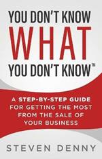 You Don't Know What You Don't Know: A Step-by-Step Guide For Getting the Most From the Sale of Your Business