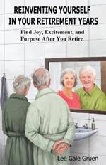 Reinventing Yourself in Your Retirement Years: Find Joy, Excitement, and Purpose After You Retire
