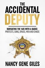 The Accidental Deputy: Navigating the '60s with a Badge: Protests, Guns, Drugs, Men, and Chaos