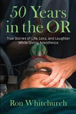 50 Years in the OR: True Stories of Life, Loss, and Laughter While Giving Anesthesia