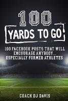 100 Yards To Go: 100 Facebook Posts That Will Encourage Anybody, Especially Former Athletes