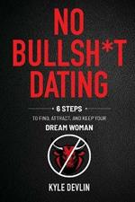 No Bullsh*t Dating: Six Steps to Find, Attract, and Keep Your Dream Woman