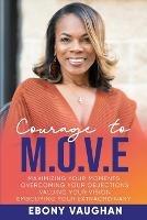 Courage to M.O.V.E.: Maximizing Your Moments Overcoming Your Objections Valuing Your Vision Embodying Your Extraordinary