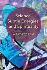 Science, Subtle Energies, and Spirituality: A Path to I AM