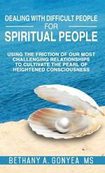 Dealing With Difficult People For Spiritual People: Using The Friction Of Our Most Challenging Relationships To Cultivate The Pearl of Heightened Consciousness