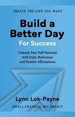 Build A Better Day For Success: Positive Affirmations and Daily Inspiration to Unleash Your Full Potential