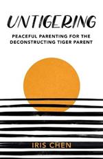 Untigering: Peaceful Parenting for the Deconstructing Tiger Parent