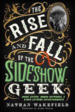 The Rise and Fall of the Sideshow Geek: Snake Eaters, Human Ostriches, & Other Extreme Entertainments