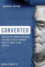 Converted: Uncover the Hidden Strategies You Need to Easily Achieve Massive Credit Score Success (Business Edition)