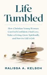 Life Tumbled: How Christian Young Women Can Feel Confident, Find Love, Make a Living, Grow Spiritually, and Survive Life’s Grit