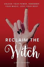 Reclaim the Witch: Unlock Your Power. Remember Your Magic. Love Your Body.