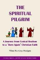 The Spiritual Pilgrim: A Journey from Cynical Realism to Born Again Christian Faith