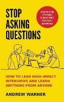 Stop Asking Questions: How to Lead High-Impact Interviews and Learn Anything from Anyone