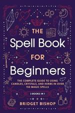 The Spell Book For Beginners: The Complete Guide to Using Candles, Crystals, and Herbs in Over 150 Magic Spells