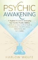 Psychic Awakening: A Beginner's Guide to Developing Your Intuitive Psychic Abilities, Including Clairvoyance, Mind Reading, Manifestation, Astral Projection, Mediumship, and Spirit Guides