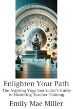 Enlighten Your Path: The Aspiring Yoga Instructor Guide to Mastering Teacher Training