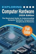 Exploring Computer Hardware: The Illustrated Guide to Understanding Computer Hardware, Components, Peripherals & Networks